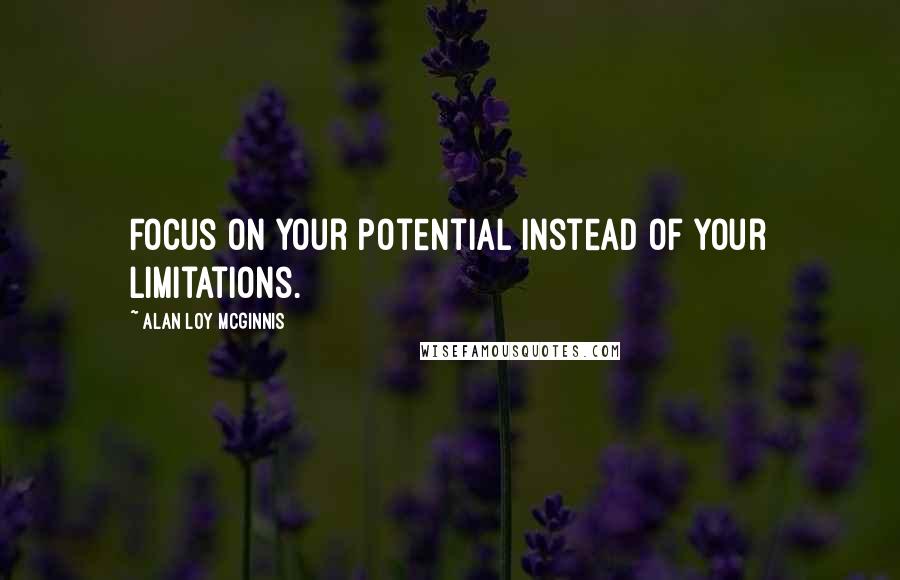 Alan Loy McGinnis Quotes: Focus on your potential instead of your limitations.