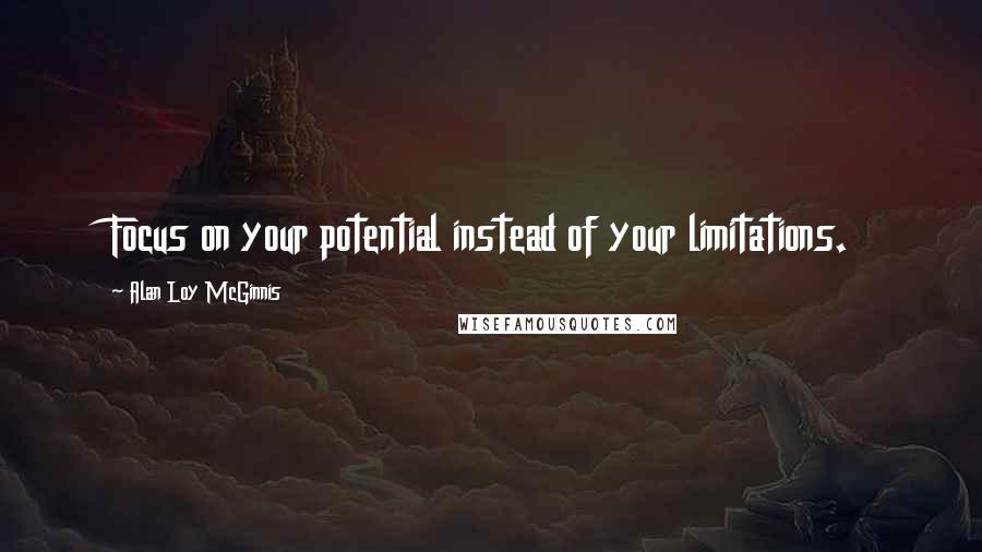 Alan Loy McGinnis Quotes: Focus on your potential instead of your limitations.