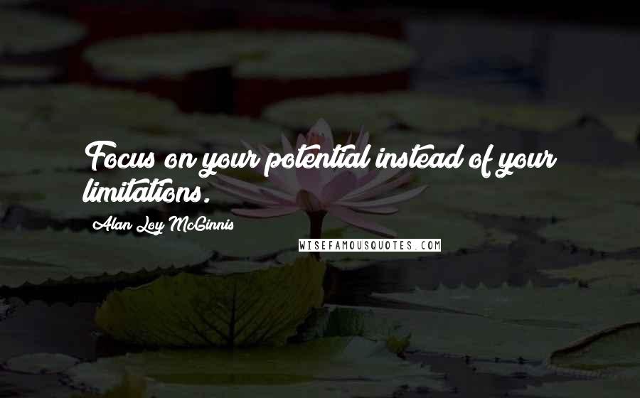 Alan Loy McGinnis Quotes: Focus on your potential instead of your limitations.