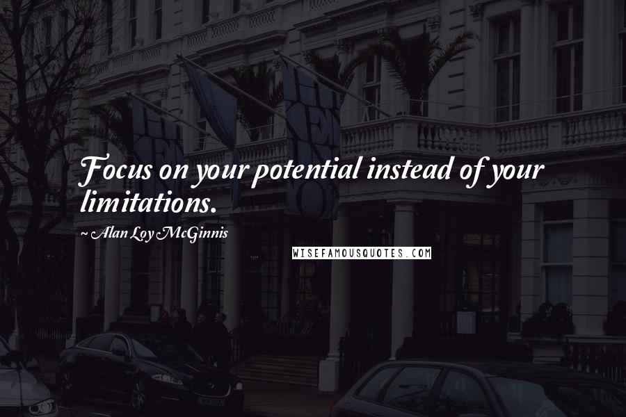 Alan Loy McGinnis Quotes: Focus on your potential instead of your limitations.