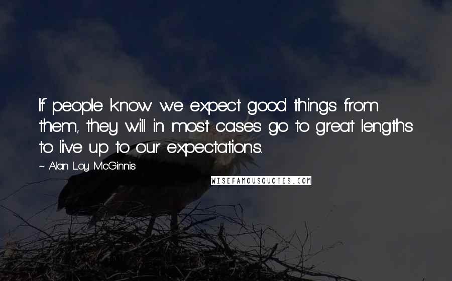 Alan Loy McGinnis Quotes: If people know we expect good things from them, they will in most cases go to great lengths to live up to our expectations.