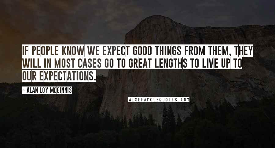 Alan Loy McGinnis Quotes: If people know we expect good things from them, they will in most cases go to great lengths to live up to our expectations.