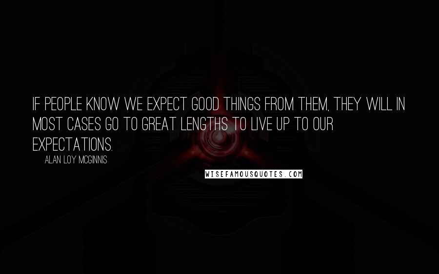 Alan Loy McGinnis Quotes: If people know we expect good things from them, they will in most cases go to great lengths to live up to our expectations.