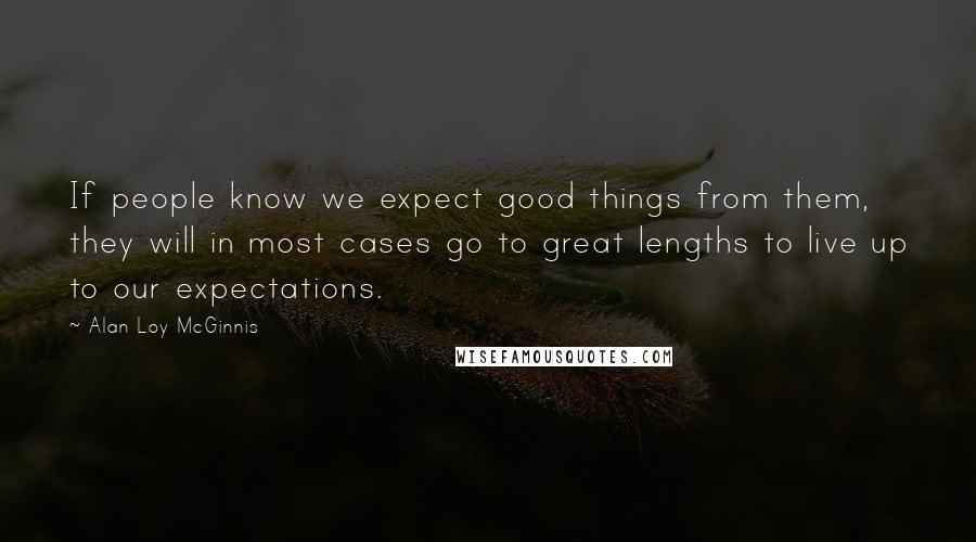 Alan Loy McGinnis Quotes: If people know we expect good things from them, they will in most cases go to great lengths to live up to our expectations.