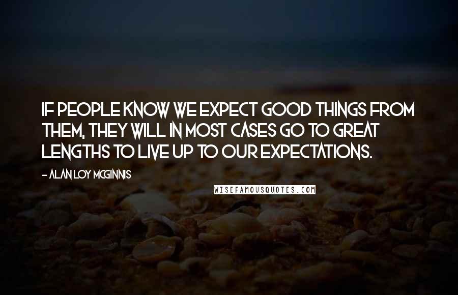 Alan Loy McGinnis Quotes: If people know we expect good things from them, they will in most cases go to great lengths to live up to our expectations.