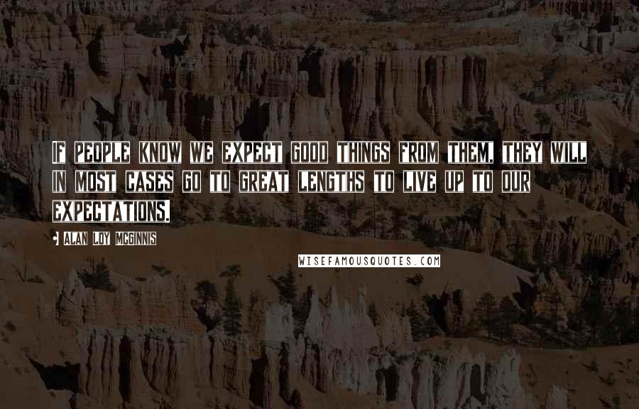Alan Loy McGinnis Quotes: If people know we expect good things from them, they will in most cases go to great lengths to live up to our expectations.