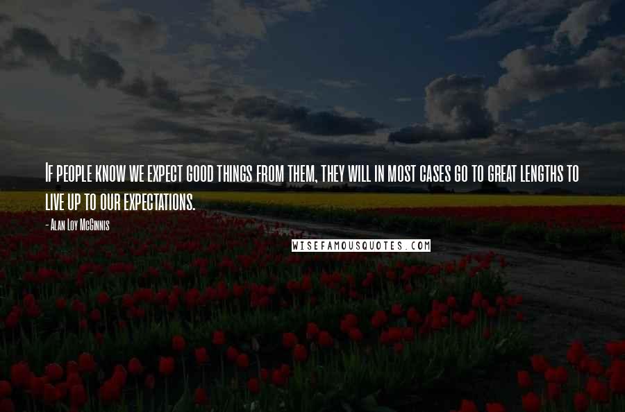 Alan Loy McGinnis Quotes: If people know we expect good things from them, they will in most cases go to great lengths to live up to our expectations.
