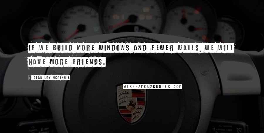 Alan Loy McGinnis Quotes: If we build more windows and fewer walls, we will have more friends.