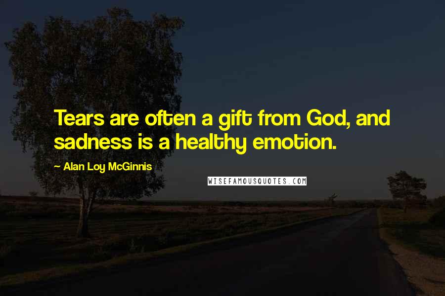 Alan Loy McGinnis Quotes: Tears are often a gift from God, and sadness is a healthy emotion.