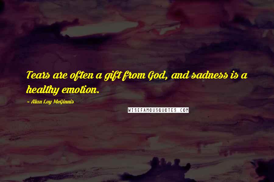 Alan Loy McGinnis Quotes: Tears are often a gift from God, and sadness is a healthy emotion.