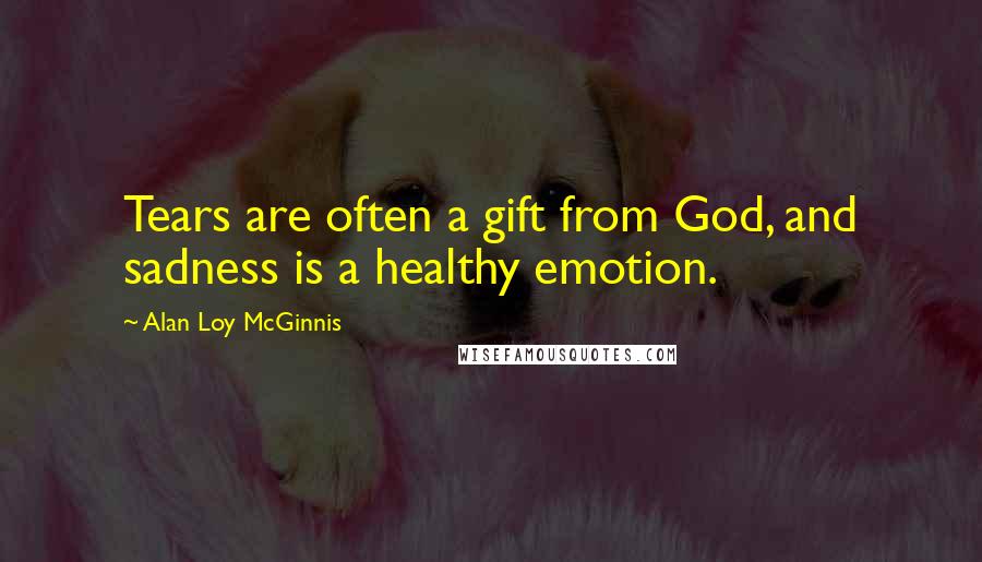 Alan Loy McGinnis Quotes: Tears are often a gift from God, and sadness is a healthy emotion.