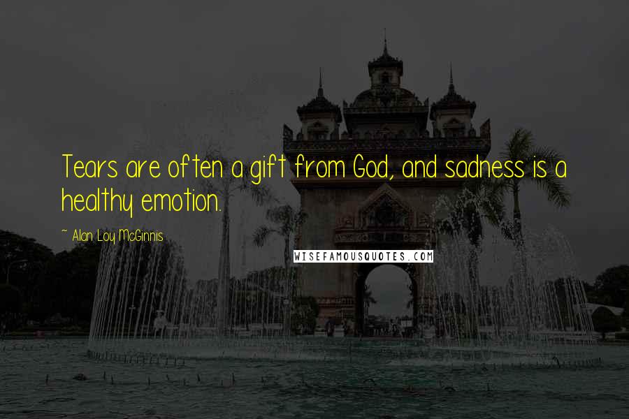 Alan Loy McGinnis Quotes: Tears are often a gift from God, and sadness is a healthy emotion.