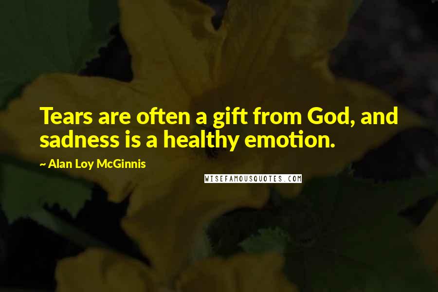 Alan Loy McGinnis Quotes: Tears are often a gift from God, and sadness is a healthy emotion.