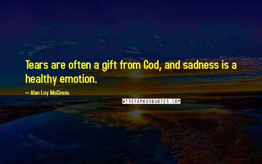 Alan Loy McGinnis Quotes: Tears are often a gift from God, and sadness is a healthy emotion.