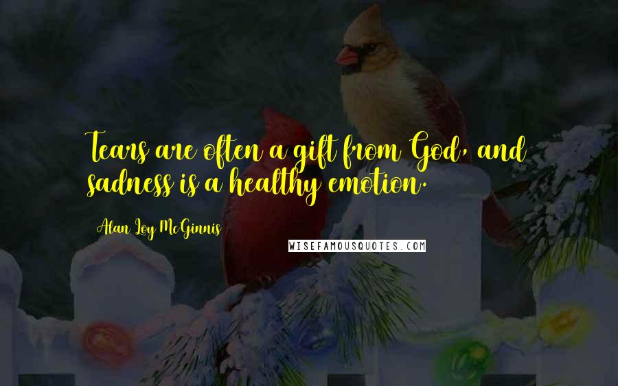 Alan Loy McGinnis Quotes: Tears are often a gift from God, and sadness is a healthy emotion.