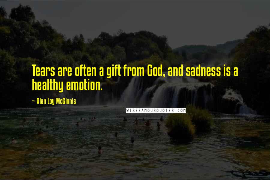 Alan Loy McGinnis Quotes: Tears are often a gift from God, and sadness is a healthy emotion.