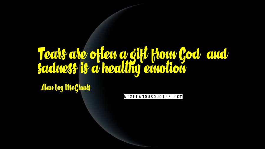 Alan Loy McGinnis Quotes: Tears are often a gift from God, and sadness is a healthy emotion.