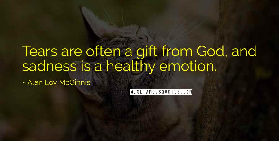 Alan Loy McGinnis Quotes: Tears are often a gift from God, and sadness is a healthy emotion.