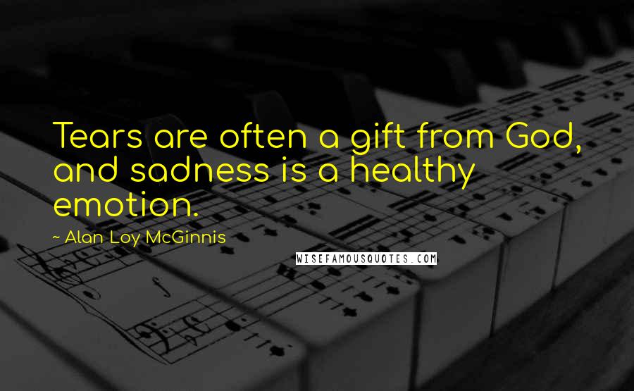 Alan Loy McGinnis Quotes: Tears are often a gift from God, and sadness is a healthy emotion.
