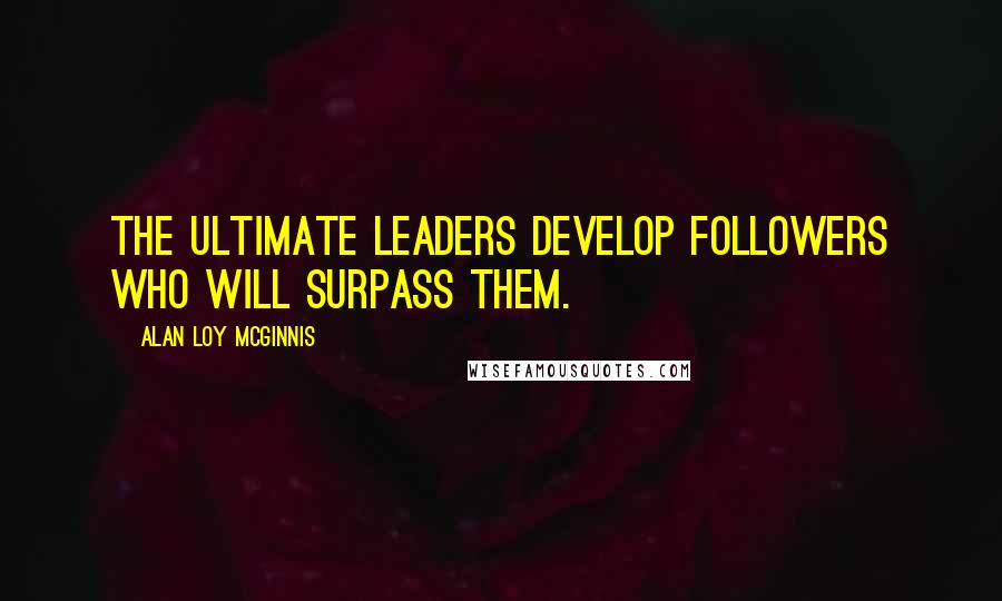 Alan Loy McGinnis Quotes: The ultimate leaders develop followers who will surpass them.