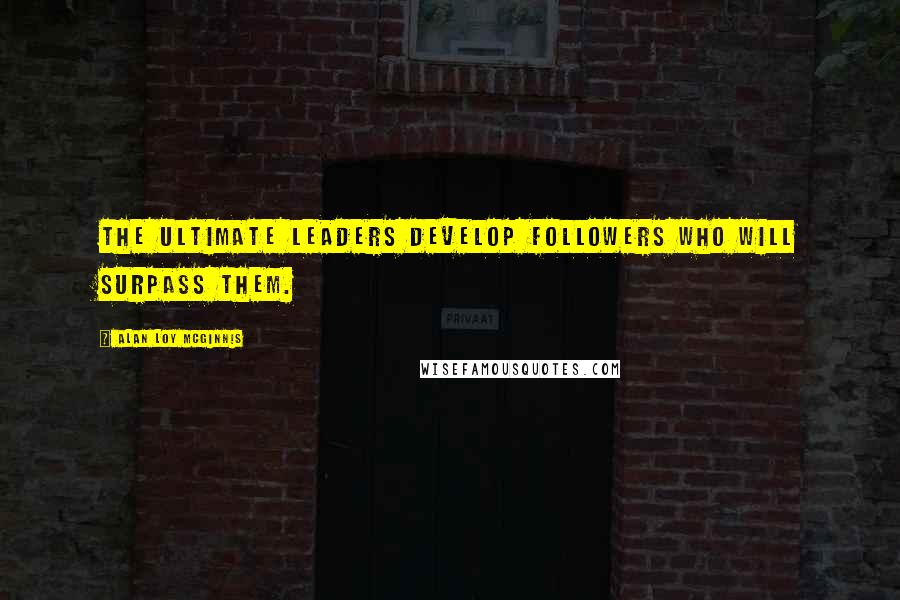 Alan Loy McGinnis Quotes: The ultimate leaders develop followers who will surpass them.