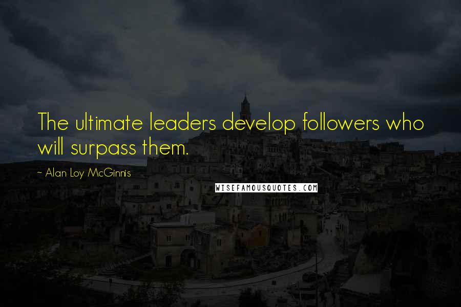 Alan Loy McGinnis Quotes: The ultimate leaders develop followers who will surpass them.