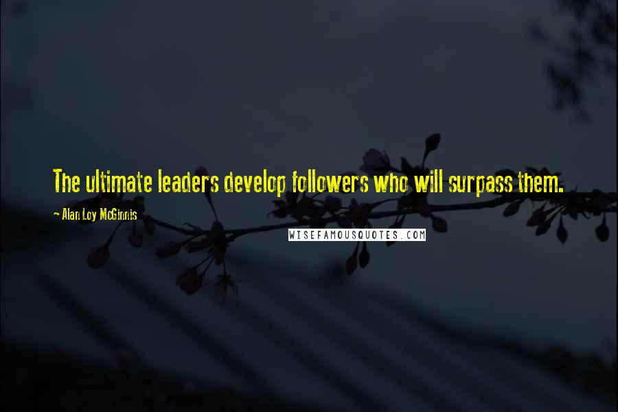 Alan Loy McGinnis Quotes: The ultimate leaders develop followers who will surpass them.