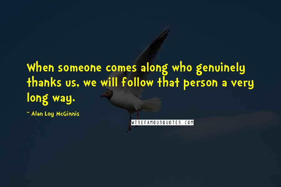Alan Loy McGinnis Quotes: When someone comes along who genuinely thanks us, we will follow that person a very long way.