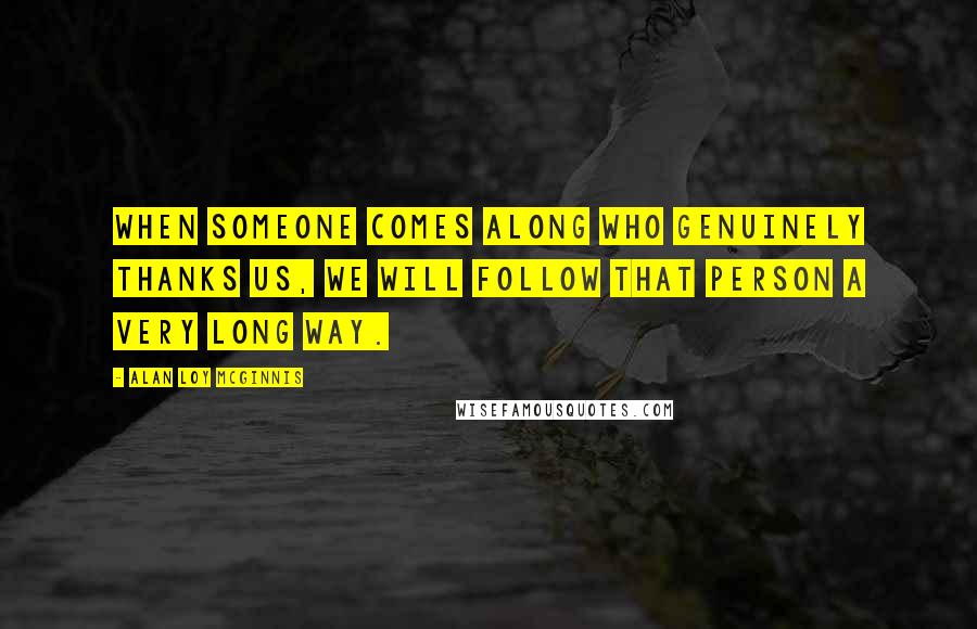 Alan Loy McGinnis Quotes: When someone comes along who genuinely thanks us, we will follow that person a very long way.