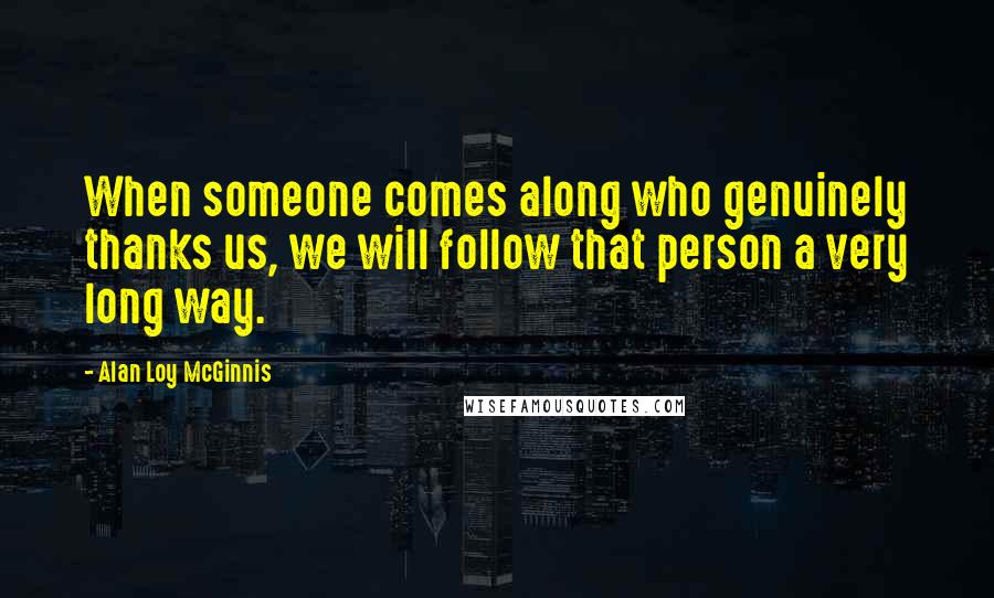 Alan Loy McGinnis Quotes: When someone comes along who genuinely thanks us, we will follow that person a very long way.