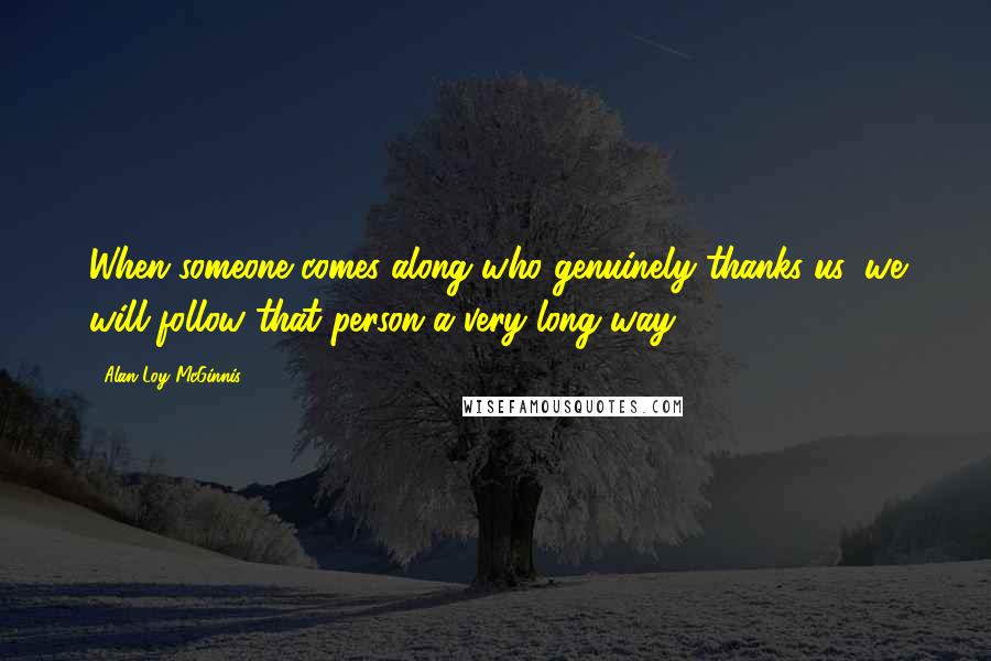Alan Loy McGinnis Quotes: When someone comes along who genuinely thanks us, we will follow that person a very long way.