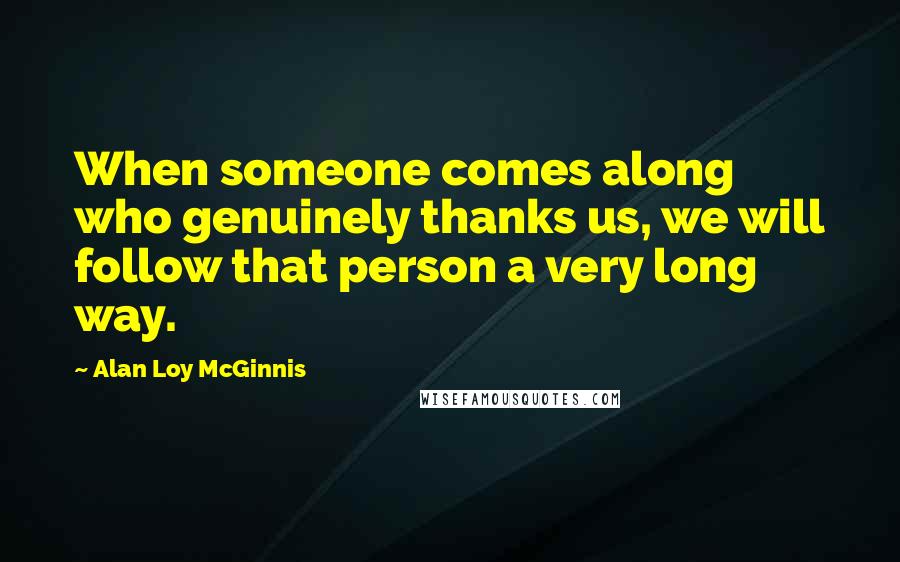 Alan Loy McGinnis Quotes: When someone comes along who genuinely thanks us, we will follow that person a very long way.