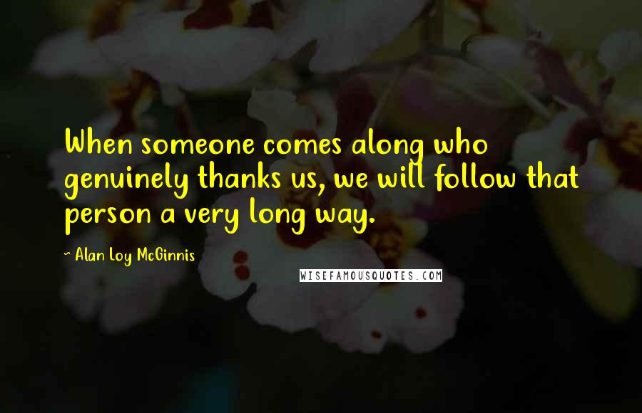 Alan Loy McGinnis Quotes: When someone comes along who genuinely thanks us, we will follow that person a very long way.