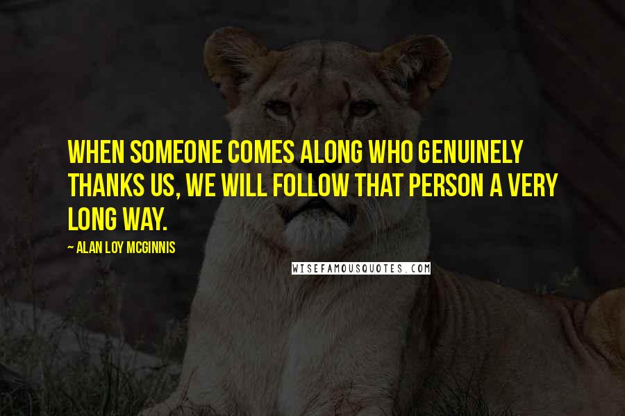 Alan Loy McGinnis Quotes: When someone comes along who genuinely thanks us, we will follow that person a very long way.
