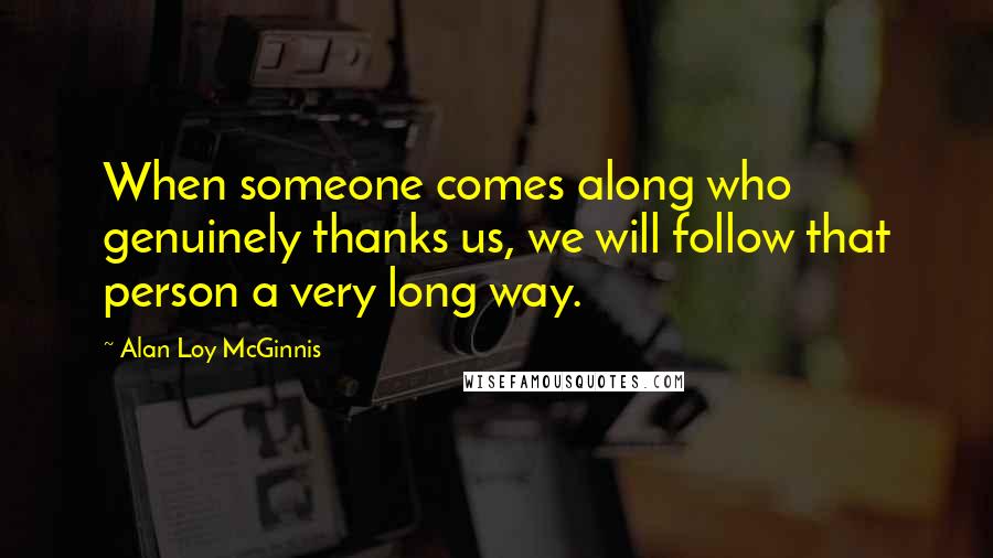 Alan Loy McGinnis Quotes: When someone comes along who genuinely thanks us, we will follow that person a very long way.