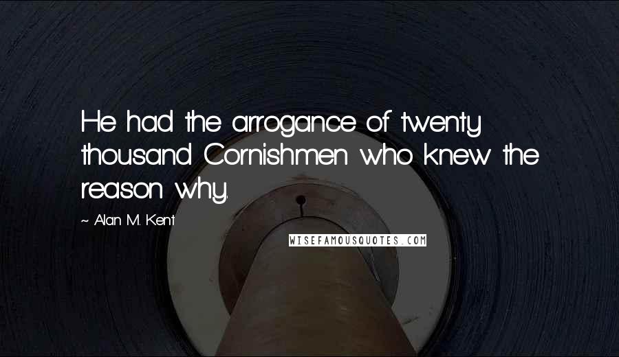 Alan M. Kent Quotes: He had the arrogance of twenty thousand Cornishmen who knew the reason why.