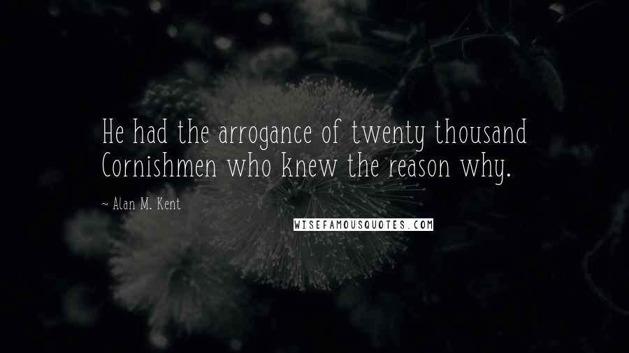 Alan M. Kent Quotes: He had the arrogance of twenty thousand Cornishmen who knew the reason why.