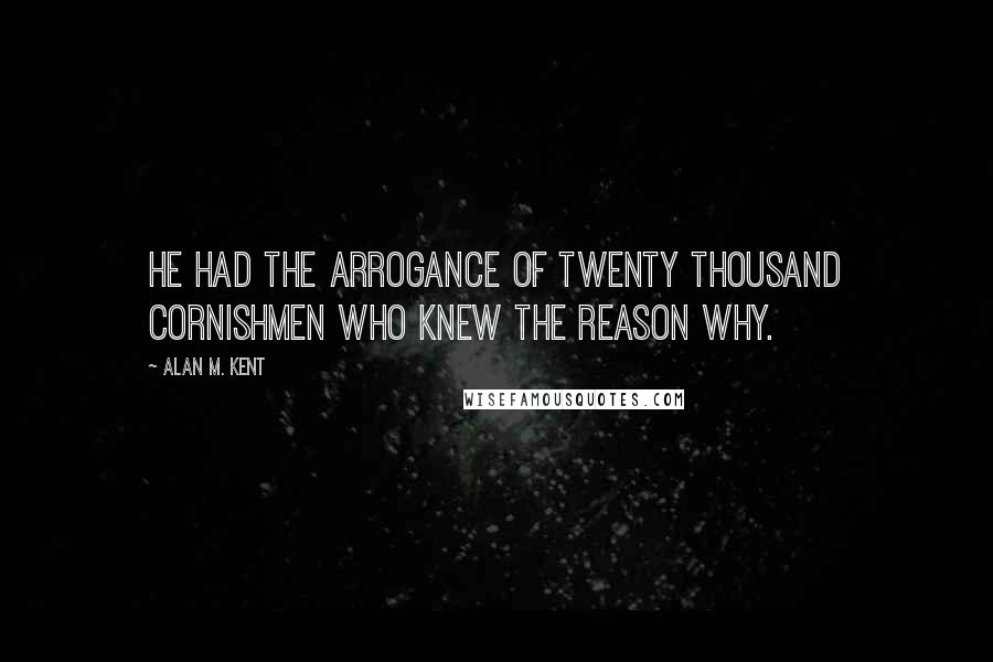 Alan M. Kent Quotes: He had the arrogance of twenty thousand Cornishmen who knew the reason why.