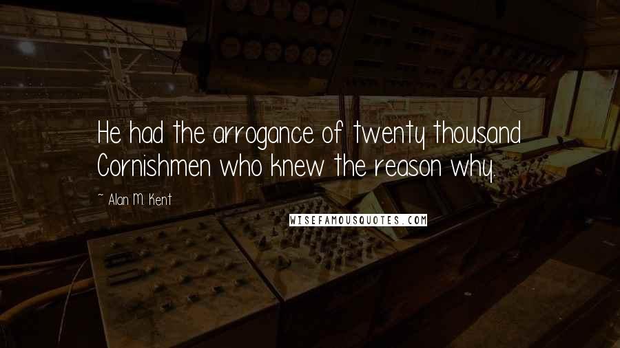 Alan M. Kent Quotes: He had the arrogance of twenty thousand Cornishmen who knew the reason why.