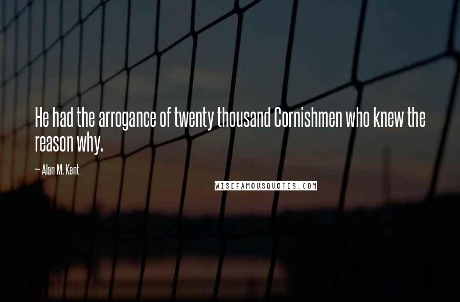 Alan M. Kent Quotes: He had the arrogance of twenty thousand Cornishmen who knew the reason why.