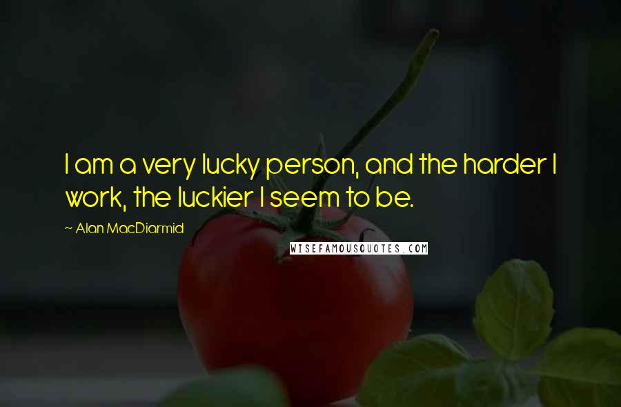 Alan MacDiarmid Quotes: I am a very lucky person, and the harder I work, the luckier I seem to be.