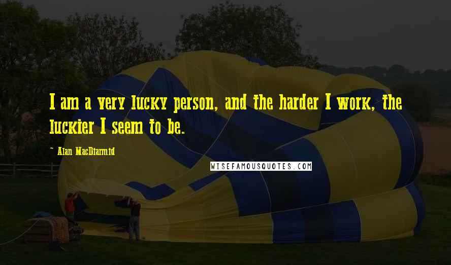 Alan MacDiarmid Quotes: I am a very lucky person, and the harder I work, the luckier I seem to be.