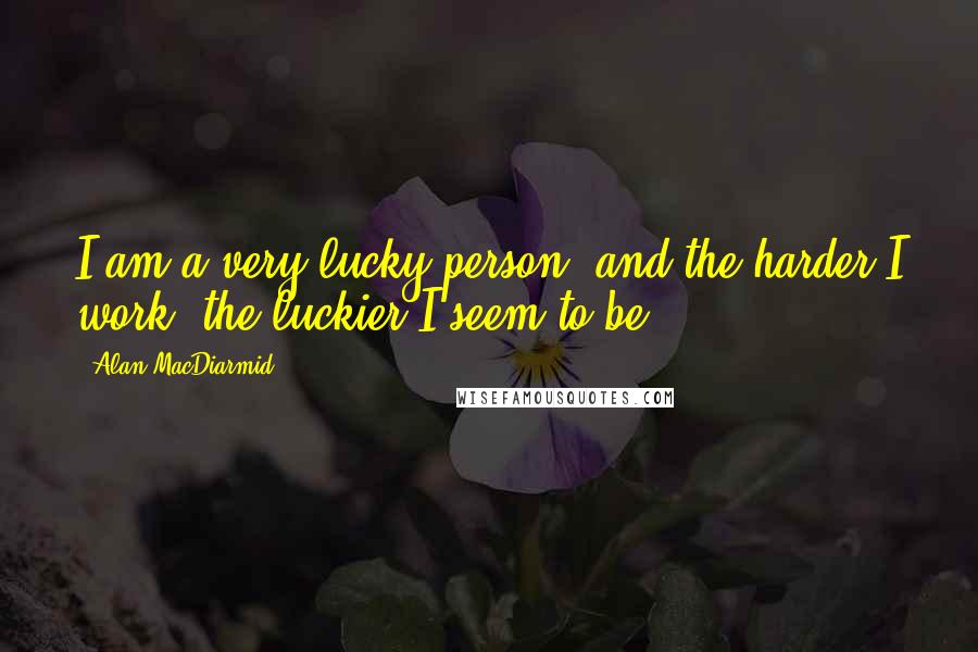 Alan MacDiarmid Quotes: I am a very lucky person, and the harder I work, the luckier I seem to be.