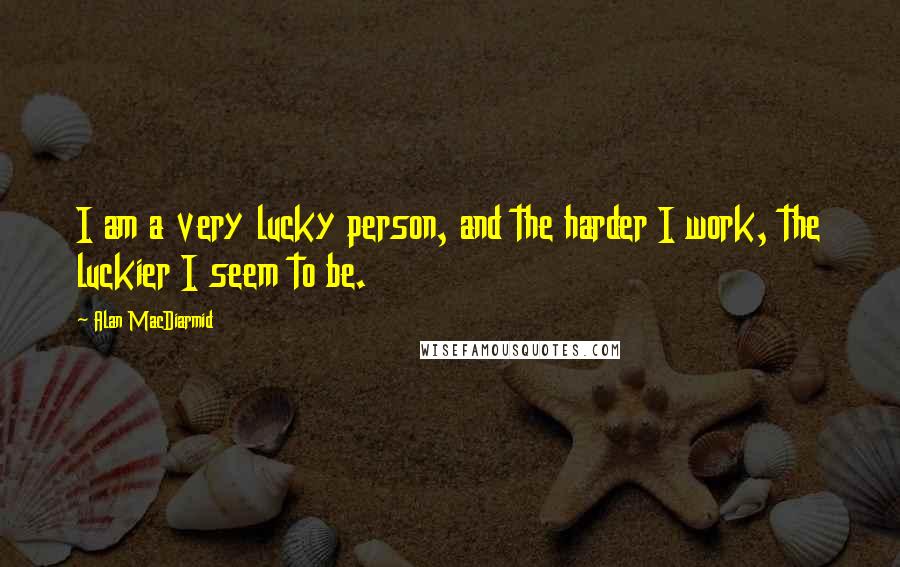 Alan MacDiarmid Quotes: I am a very lucky person, and the harder I work, the luckier I seem to be.