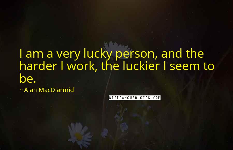 Alan MacDiarmid Quotes: I am a very lucky person, and the harder I work, the luckier I seem to be.