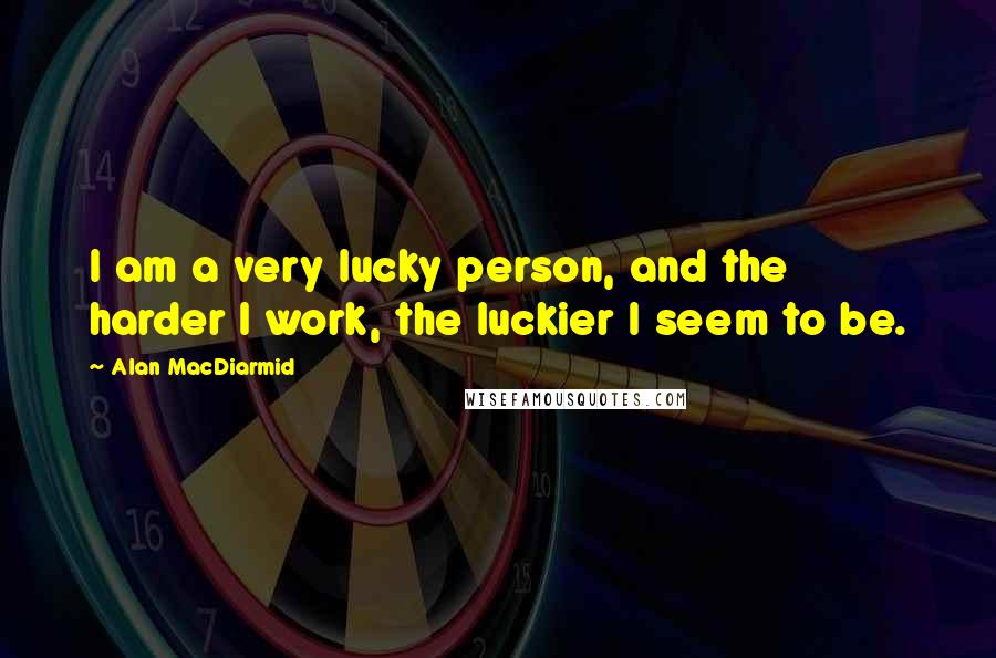 Alan MacDiarmid Quotes: I am a very lucky person, and the harder I work, the luckier I seem to be.