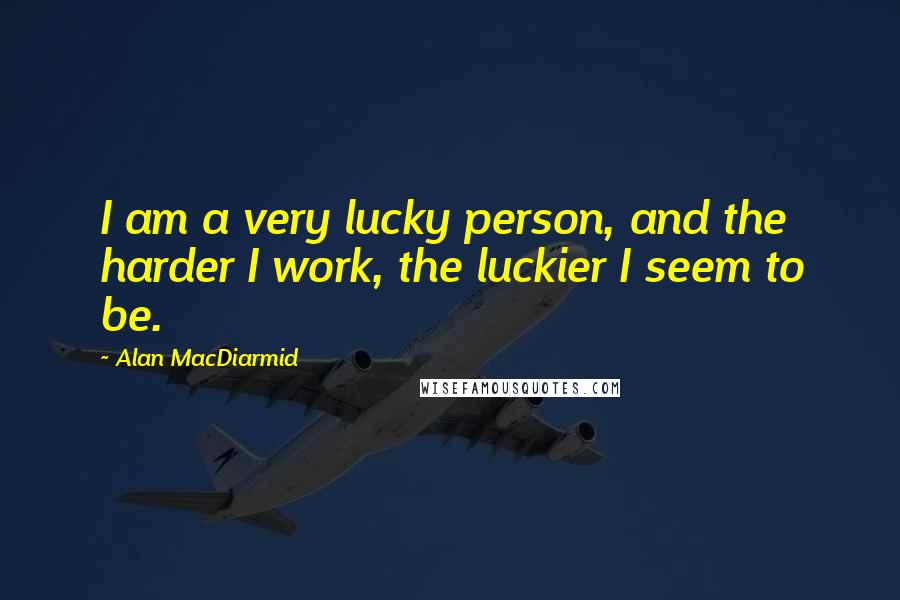 Alan MacDiarmid Quotes: I am a very lucky person, and the harder I work, the luckier I seem to be.