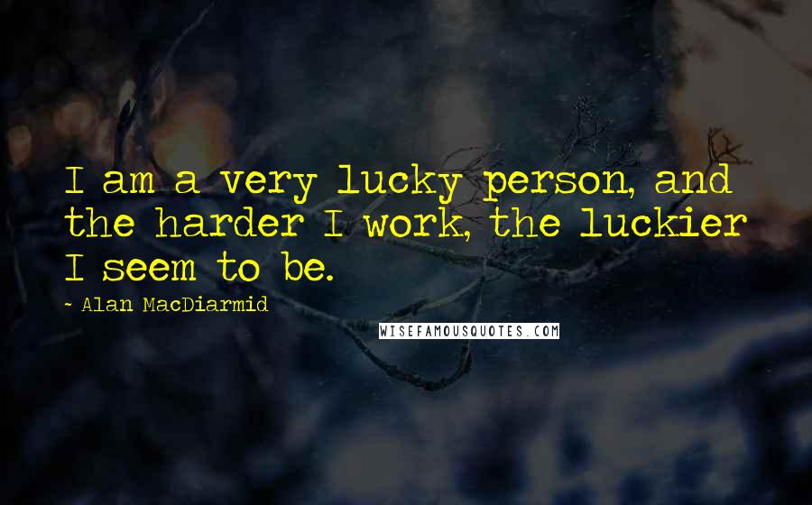 Alan MacDiarmid Quotes: I am a very lucky person, and the harder I work, the luckier I seem to be.