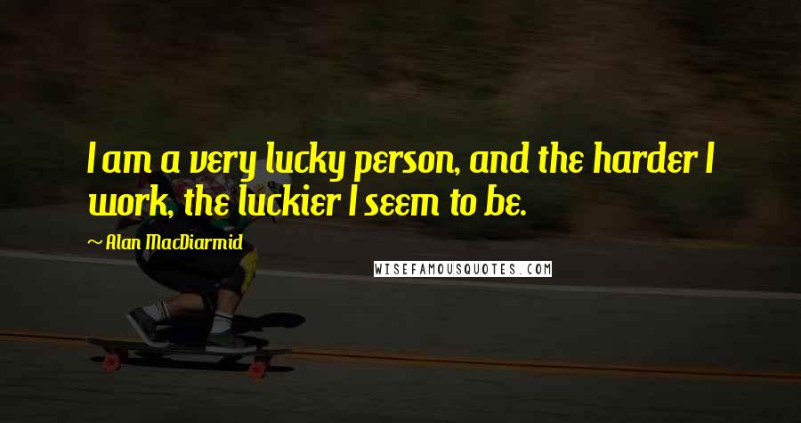 Alan MacDiarmid Quotes: I am a very lucky person, and the harder I work, the luckier I seem to be.