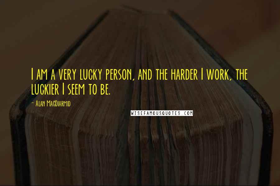 Alan MacDiarmid Quotes: I am a very lucky person, and the harder I work, the luckier I seem to be.